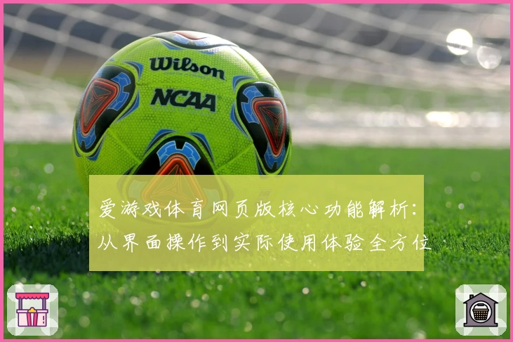 爱游戏体育网页版核心功能解析：从界面操作到实际使用体验全方位揭秘