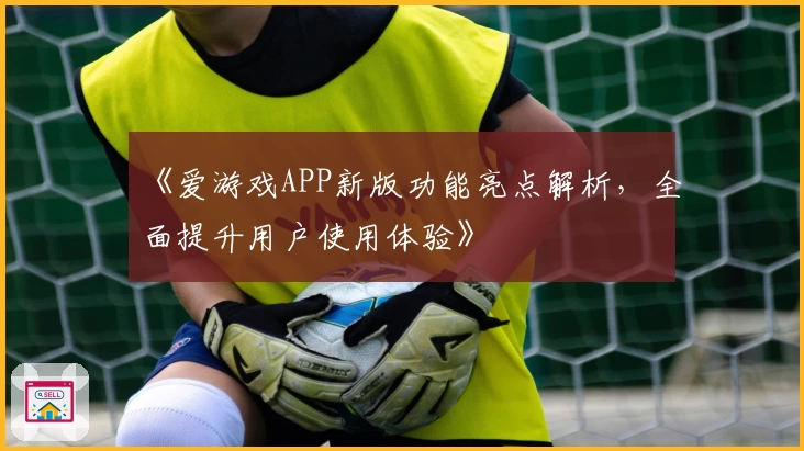 《爱游戏APP新版功能亮点解析，全面提升用户使用体验》