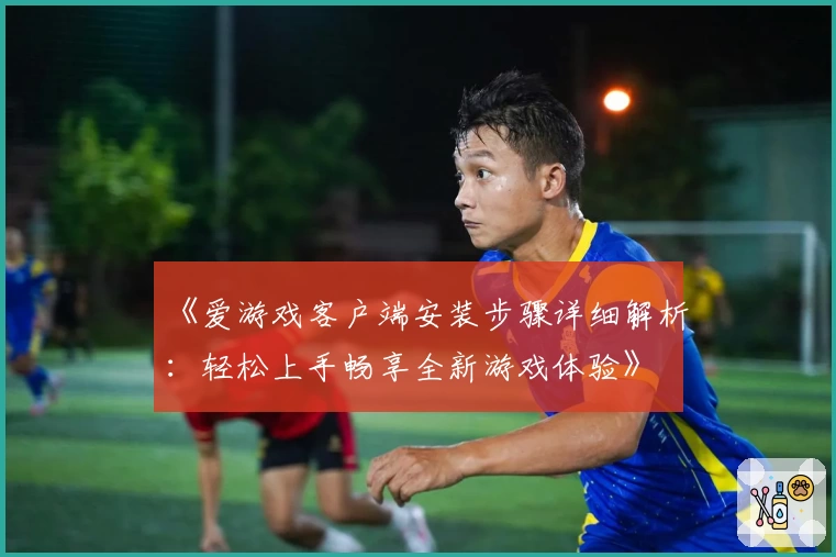 《爱游戏客户端安装步骤详细解析：轻松上手畅享全新游戏体验》