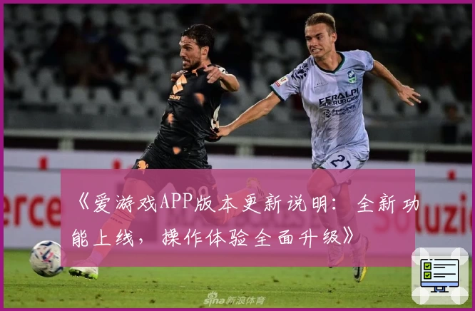《爱游戏APP版本更新说明：全新功能上线，操作体验全面升级》