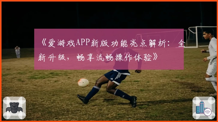 《爱游戏APP新版功能亮点解析：全新升级，畅享流畅操作体验》