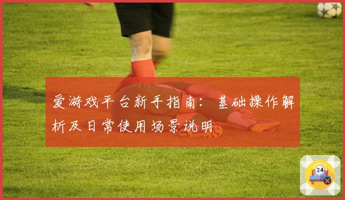 爱游戏平台新手指南：基础操作解析及日常使用场景说明
