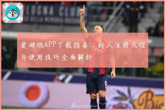爱游戏APP下载指南：新人注册流程与使用技巧全面解析