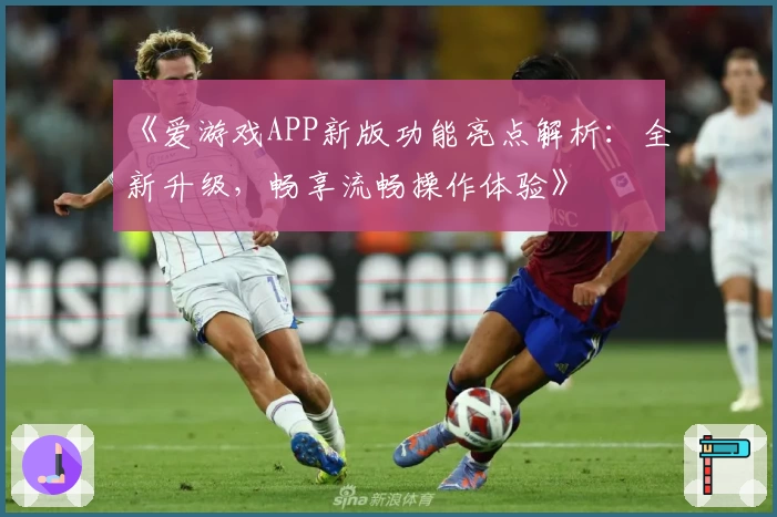 《爱游戏APP新版功能亮点解析：全新升级，畅享流畅操作体验》