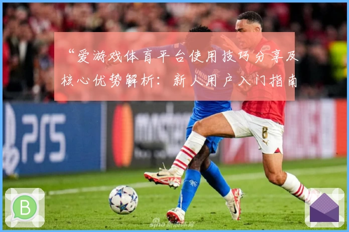 “爱游戏体育平台使用技巧分享及核心优势解析：新人用户入门指南”