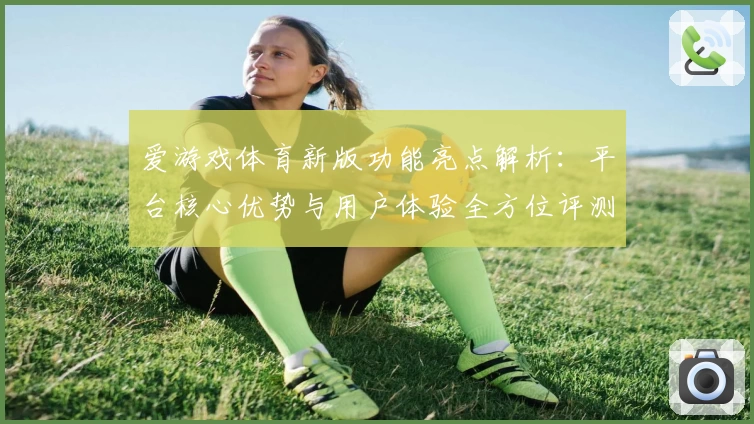 爱游戏体育新版功能亮点解析：平台核心优势与用户体验全方位评测