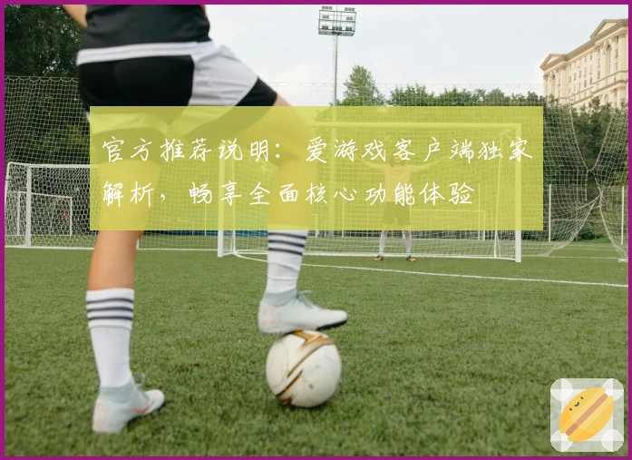官方推荐说明：爱游戏客户端独家解析，畅享全面核心功能体验