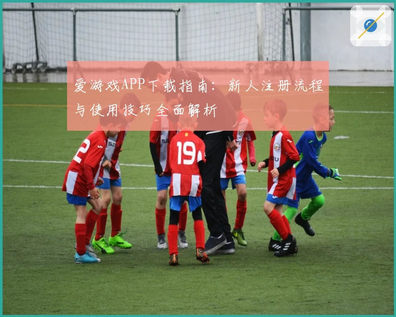 爱游戏APP下载指南：新人注册流程与使用技巧全面解析