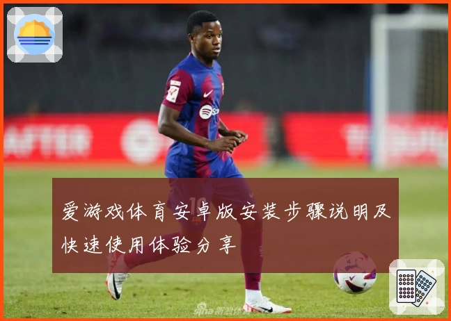 爱游戏体育安卓版安装步骤说明及快速使用体验分享