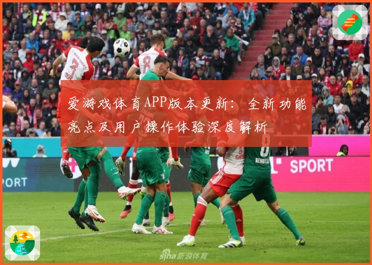 爱游戏体育APP版本更新：全新功能亮点及用户操作体验深度解析
