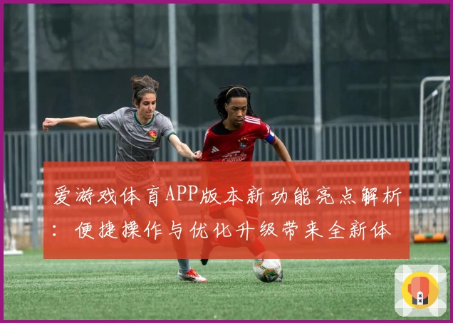 爱游戏体育APP版本新功能亮点解析：便捷操作与优化升级带来全新体验