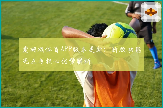 爱游戏体育APP版本更新：新版功能亮点与核心优势解析