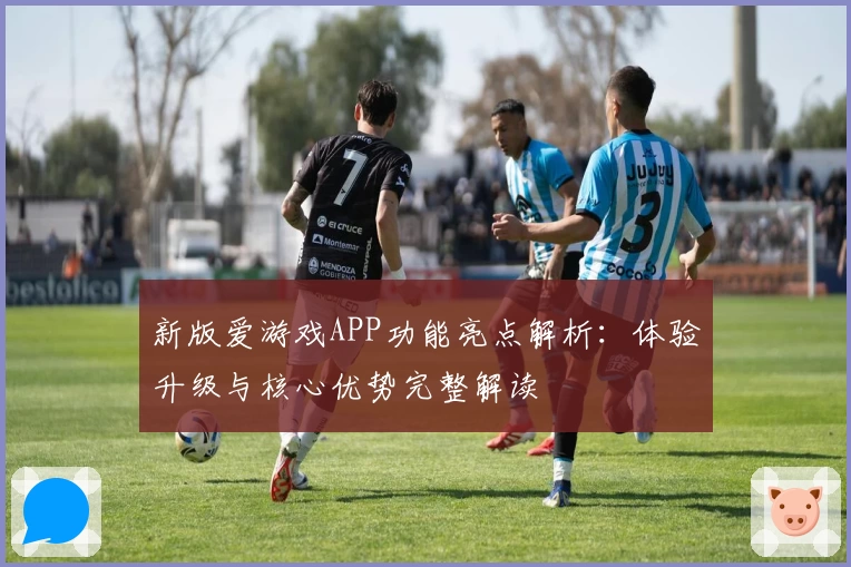 新版爱游戏APP功能亮点解析：体验升级与核心优势完整解读