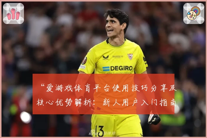 “爱游戏体育平台使用技巧分享及核心优势解析：新人用户入门指南”