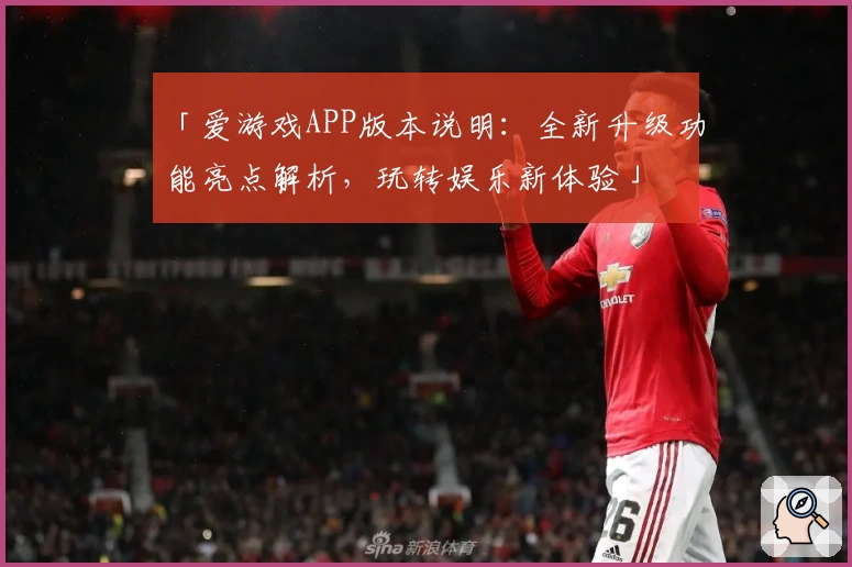 「爱游戏APP版本说明：全新升级功能亮点解析，玩转娱乐新体验」