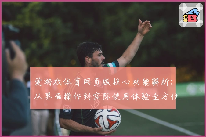 爱游戏体育网页版核心功能解析：从界面操作到实际使用体验全方位揭秘