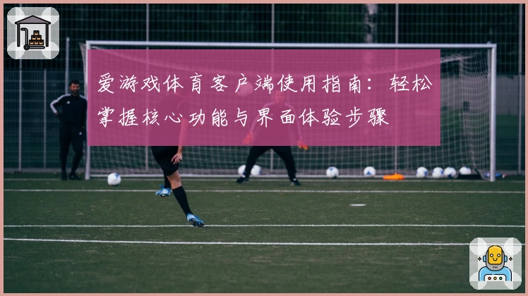 爱游戏体育客户端使用指南：轻松掌握核心功能与界面体验步骤