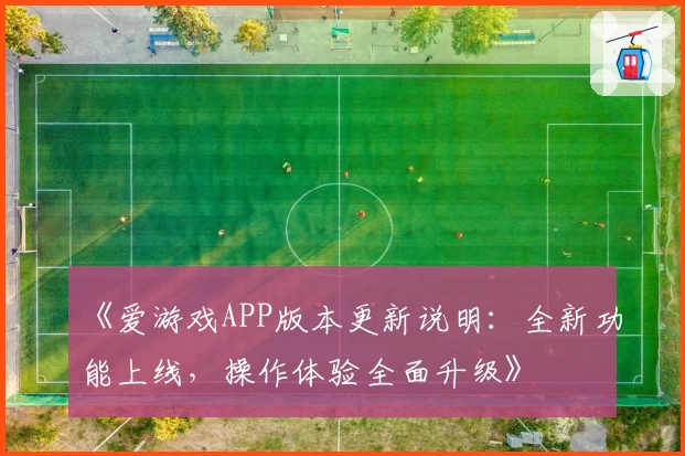 《爱游戏APP版本更新说明：全新功能上线，操作体验全面升级》