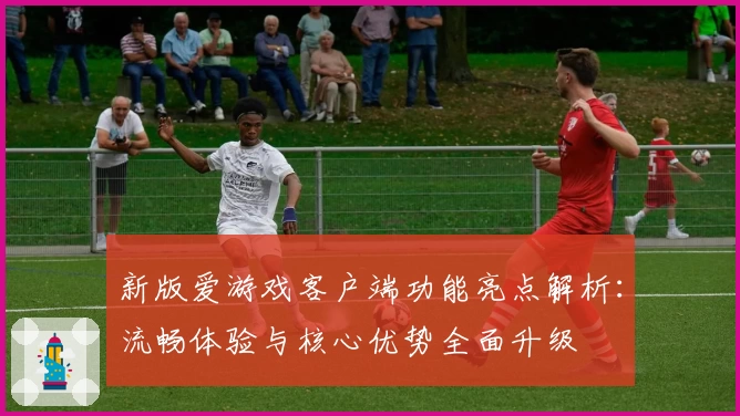 新版爱游戏客户端功能亮点解析：流畅体验与核心优势全面升级