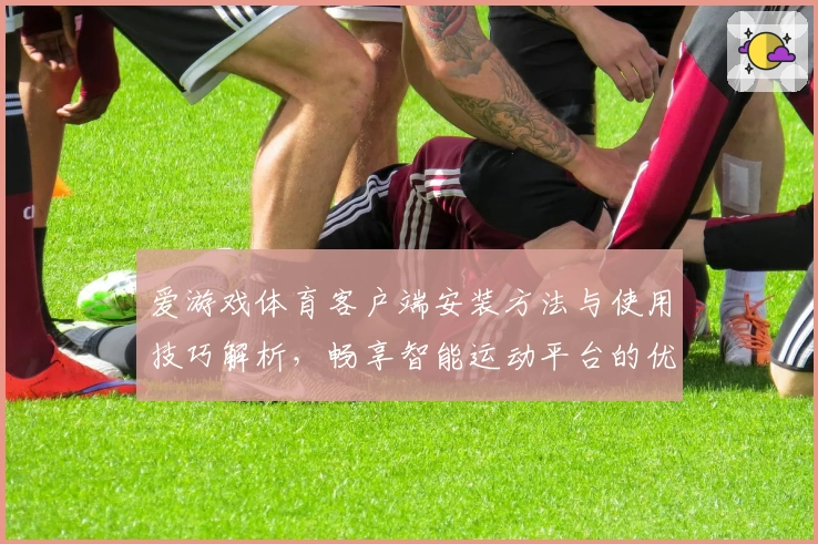 爱游戏体育客户端安装方法与使用技巧解析，畅享智能运动平台的优质服务体验