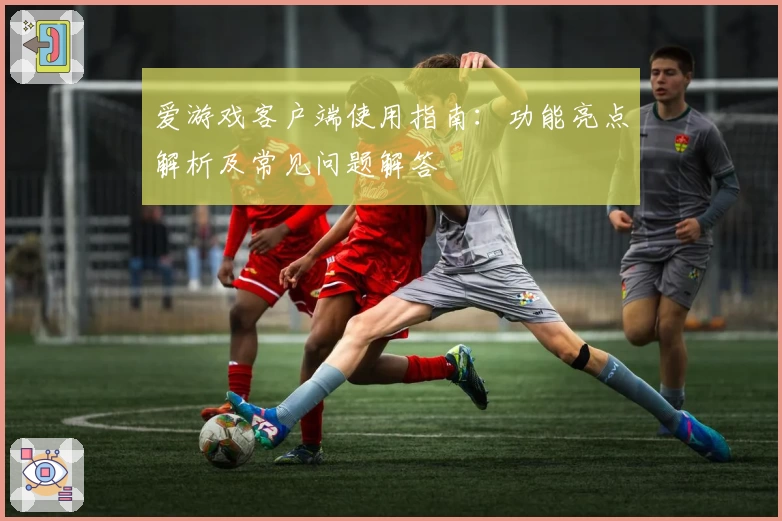 爱游戏客户端使用指南：功能亮点解析及常见问题解答