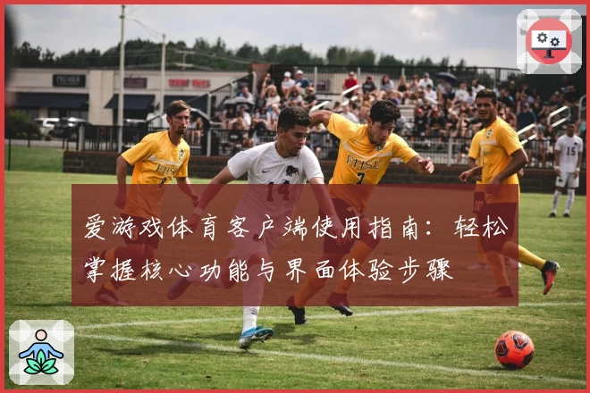 爱游戏体育客户端使用指南：轻松掌握核心功能与界面体验步骤