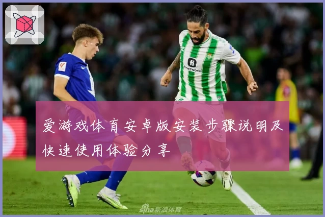 爱游戏体育安卓版安装步骤说明及快速使用体验分享