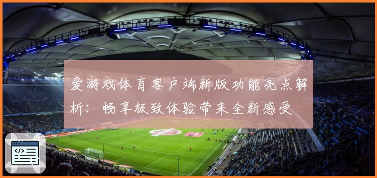 爱游戏体育客户端新版功能亮点解析：畅享极致体验带来全新感受