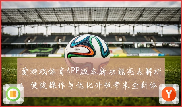 爱游戏体育APP版本新功能亮点解析：便捷操作与优化升级带来全新体验