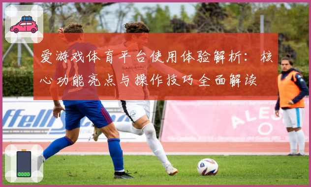 爱游戏体育平台使用体验解析：核心功能亮点与操作技巧全面解读